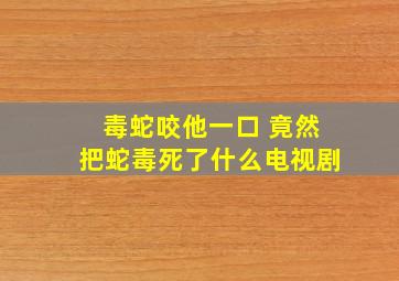 毒蛇咬他一口 竟然把蛇毒死了什么电视剧